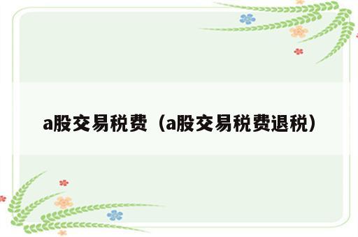 a股交易税费（a股交易税费退税）