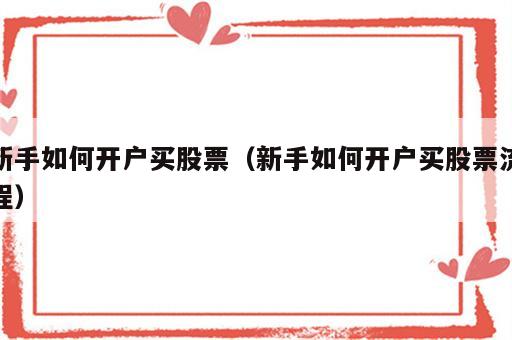 新手如何开户买股票（新手如何开户买股票流程）