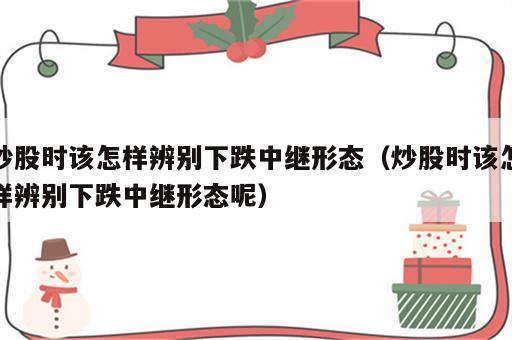 炒股时该怎样辨别下跌中继形态（炒股时该怎样辨别下跌中继形态呢）