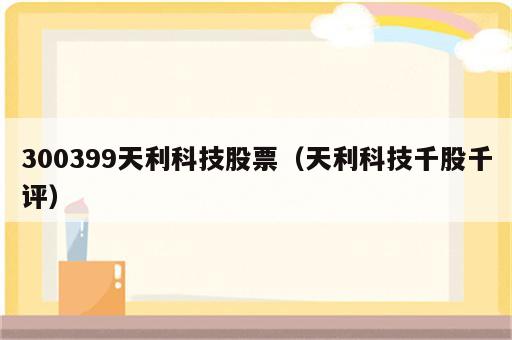 300399天利科技股票（天利科技千股千评）