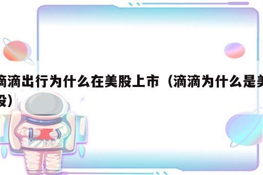 滴滴出行为什么在美股上市（滴滴为什么是美股）