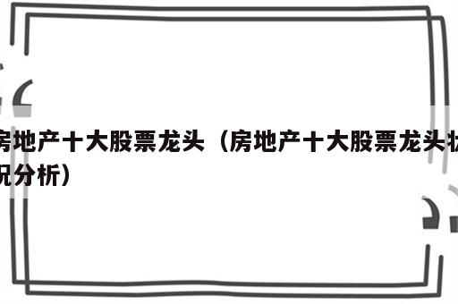 房地产十大股票龙头（房地产十大股票龙头状况分析）