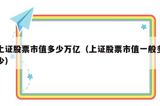 上证股票市值多少万亿（上证股票市值一般多少）