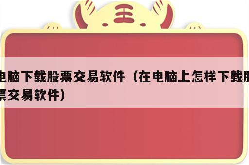 电脑下载股票交易软件（在电脑上怎样下载股票交易软件）