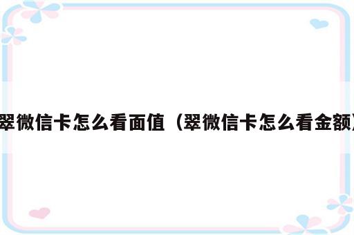 翠微信卡怎么看面值（翠微信卡怎么看金额）