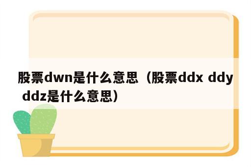 股票dwn是什么意思（股票ddx ddy ddz是什么意思）