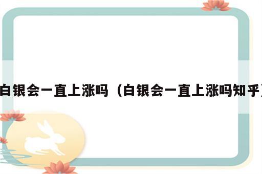白银会一直上涨吗（白银会一直上涨吗知乎）