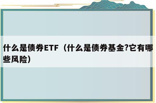 什么是债券ETF（什么是债券基金?它有哪些风险）