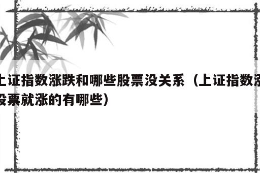 上证指数涨跌和哪些股票没关系（上证指数涨股票就涨的有哪些）