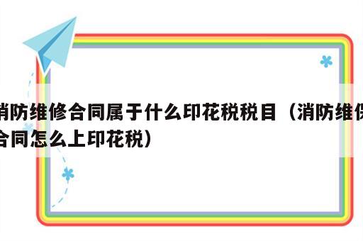 消防维修合同属于什么印花税税目（消防维保合同怎么上印花税）