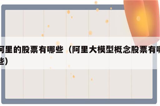 阿里的股票有哪些（阿里大模型概念股票有哪些）