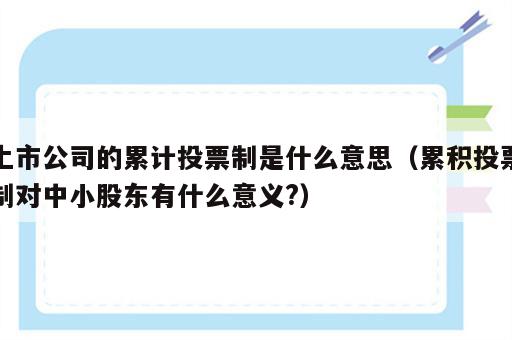 上市公司的累计投票制是什么意思（累积投票制对中小股东有什么意义?）