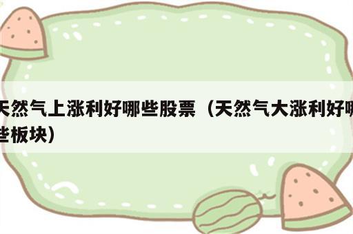 天然气上涨利好哪些股票（天然气大涨利好哪些板块）