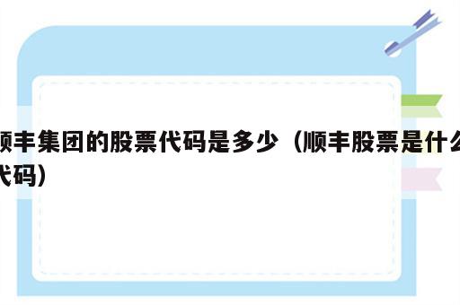 顺丰集团的股票代码是多少（顺丰股票是什么代码）
