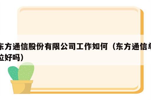东方通信股份有限公司工作如何（东方通信单位好吗）