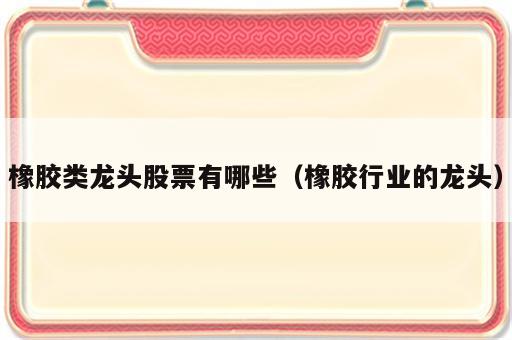 橡胶类龙头股票有哪些（橡胶行业的龙头）