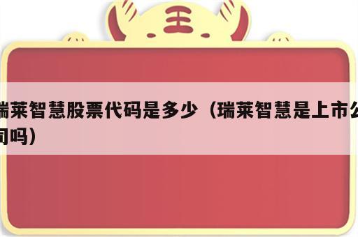 瑞莱智慧股票代码是多少（瑞莱智慧是上市公司吗）