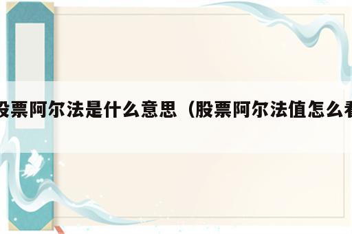 股票阿尔法是什么意思（股票阿尔法值怎么看）