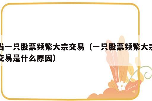 当一只股票频繁大宗交易（一只股票频繁大宗交易是什么原因）