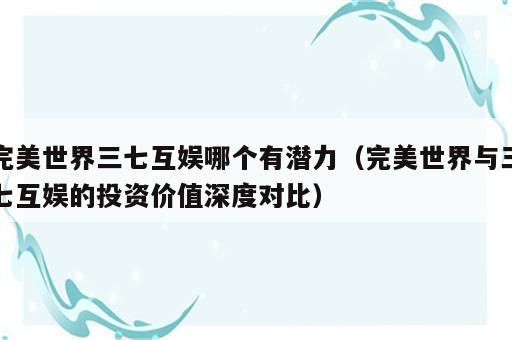 完美世界三七互娱哪个有潜力（完美世界与三七互娱的投资价值深度对比）