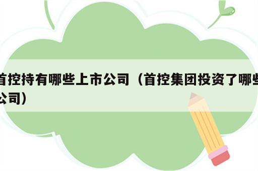 首控持有哪些上市公司（首控集团投资了哪些公司）