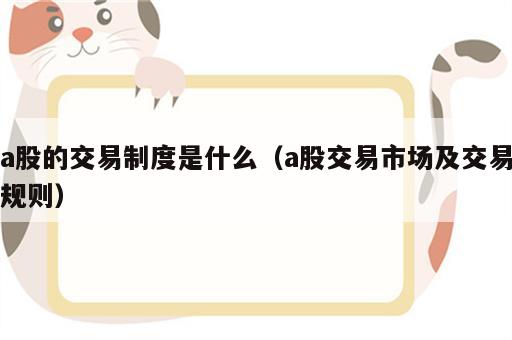 a股的交易制度是什么（a股交易市场及交易规则）