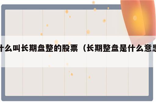 什么叫长期盘整的股票（长期整盘是什么意思）