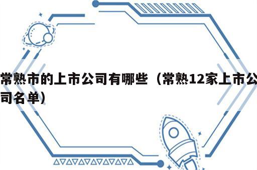 常熟市的上市公司有哪些（常熟12家上市公司名单）
