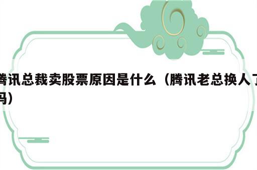 腾讯总裁卖股票原因是什么（腾讯老总换人了吗）