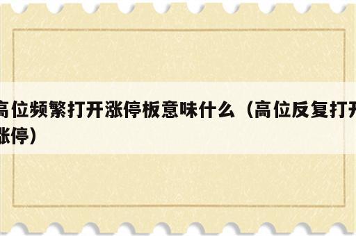 高位频繁打开涨停板意味什么（高位反复打开涨停）