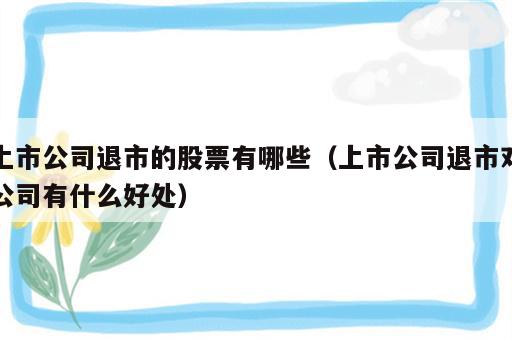 上市公司退市的股票有哪些（上市公司退市对公司有什么好处）