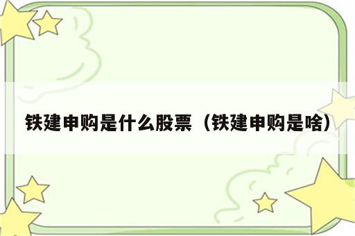 铁建申购是什么股票（铁建申购是啥）