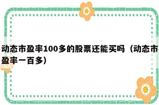 动态市盈率100多的股票还能买吗（动态市盈率一百多）