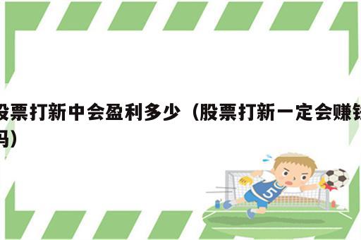 股票打新中会盈利多少（股票打新一定会赚钱吗）