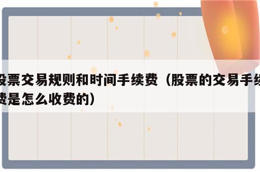 股票交易规则和时间手续费（股票的交易手续费是怎么收费的）