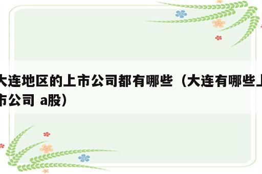 大连地区的上市公司都有哪些（大连有哪些上市公司 a股）