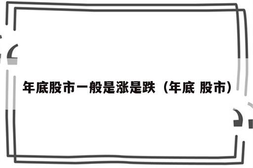 年底股市一般是涨是跌（年底 股市）