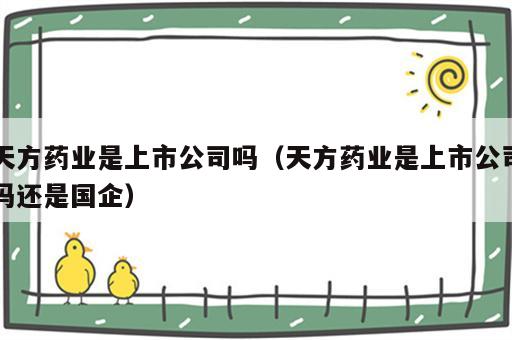 天方药业是上市公司吗（天方药业是上市公司吗还是国企）