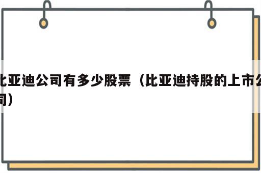 比亚迪公司有多少股票（比亚迪持股的上市公司）