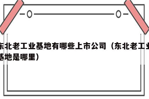 东北老工业基地有哪些上市公司（东北老工业基地是哪里）
