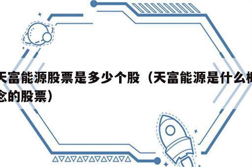 天富能源股票是多少个股（天富能源是什么概念的股票）