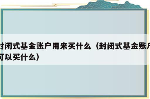 封闭式基金账户用来买什么（封闭式基金账户可以买什么）