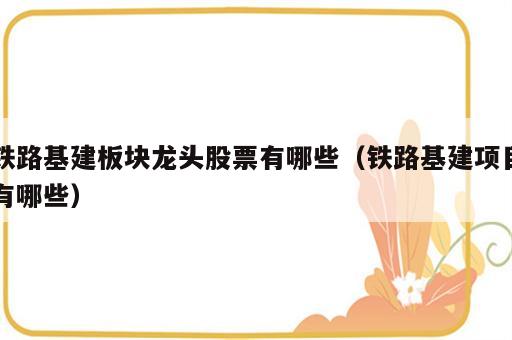 铁路基建板块龙头股票有哪些（铁路基建项目有哪些）