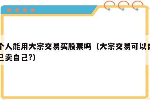 个人能用大宗交易买股票吗（大宗交易可以自己卖自己?）