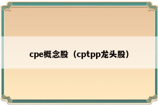 cpe概念股（cptpp龙头股）