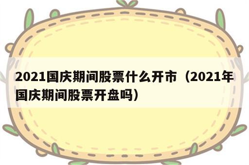 2021国庆期间股票什么开市（2021年国庆期间股票开盘吗）