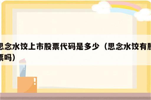 思念水饺上市股票代码是多少（思念水饺有股票吗）