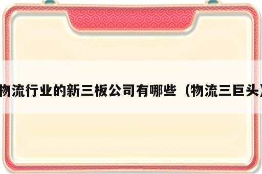 物流行业的新三板公司有哪些（物流三巨头）