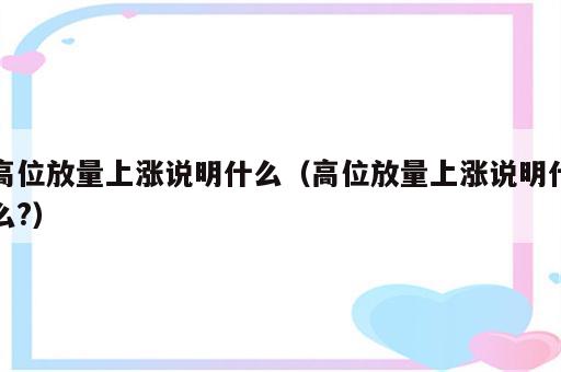 高位放量上涨说明什么（高位放量上涨说明什么?）