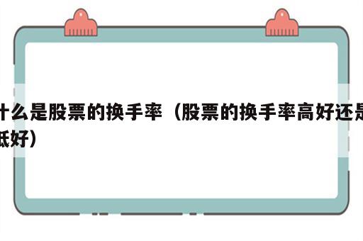 什么是股票的换手率（股票的换手率高好还是低好）